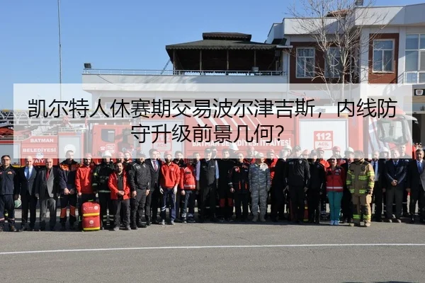 凯尔特人休赛期交易波尔津吉斯，内线防守升级前景几何？
