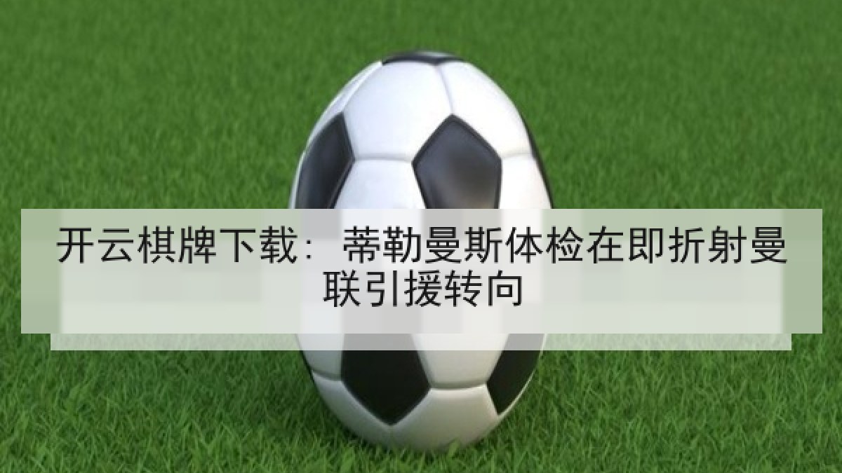开云棋牌下载: 蒂勒曼斯体检在即折射曼联引援转向