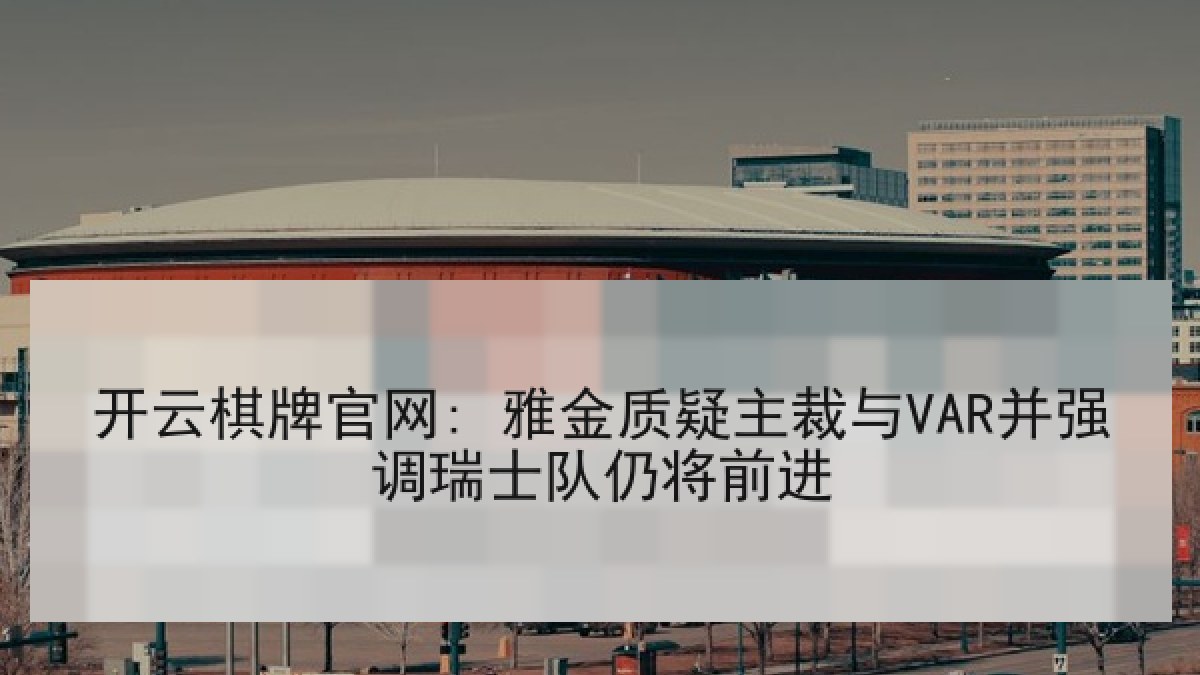 开云棋牌官网: 雅金质疑主裁与VAR并强调瑞士队仍将前进