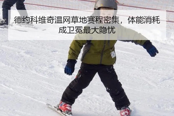 德约科维奇温网草地赛程密集，体能消耗成卫冕最大隐忧