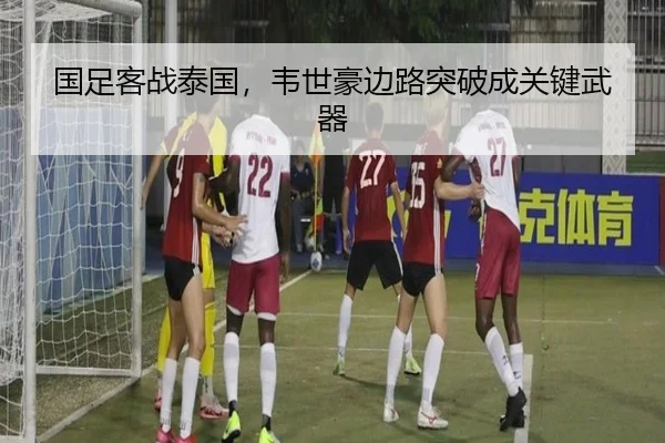 国足客战泰国，韦世豪边路突破成关键武器