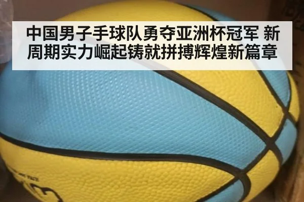 中国男子手球队勇夺亚洲杯冠军 新周期实力崛起铸就拼搏辉煌新篇章