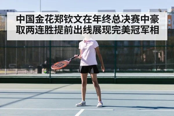 中国金花郑钦文在年终总决赛中豪取两连胜提前出线展现完美冠军相