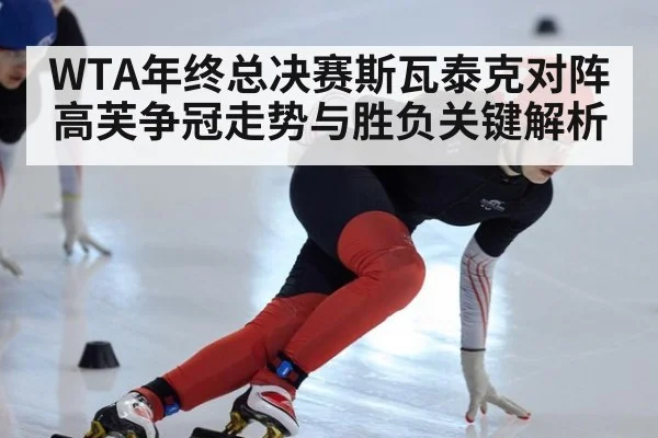 WTA年终总决赛斯瓦泰克对阵高芙争冠走势与胜负关键解析